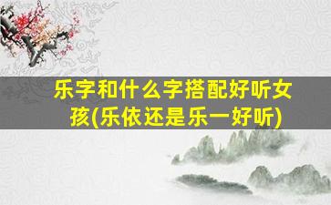 乐字和什么字搭配好听女孩(乐依还是乐一好听)
