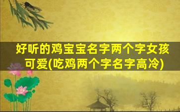 好听的鸡宝宝名字两个字女孩可爱(吃鸡两个字名字高冷)