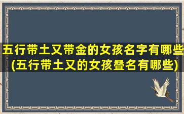 五行带土又带金的女孩名字有哪些(五行带土又的女孩叠名有哪些)
