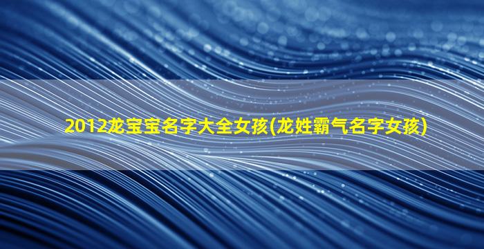 2012龙宝宝名字大全女孩(龙姓霸气名字女孩)