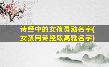 诗经中的女孩灵动名字(女孩用诗经取高雅名字)