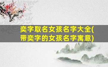 奕字取名女孩名字大全(带奕字的女孩名字寓意)