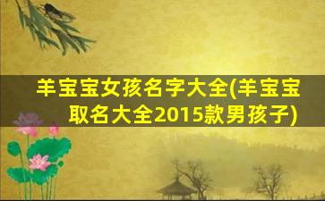 羊宝宝女孩名字大全(羊宝宝取名大全2015款男孩子)