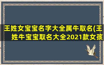 王姓女宝宝名字大全属牛取名(王姓牛宝宝取名大全2021款女孩)