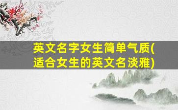 英文名字女生简单气质(适合女生的英文名淡雅)