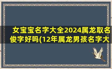女宝宝名字大全2024属龙取名俊字好吗(12年属龙男孩名字大全)