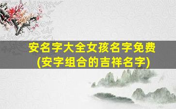 安名字大全女孩名字免费(安字组合的吉祥名字)