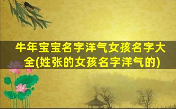 牛年宝宝名字洋气女孩名字大全(姓张的女孩名字洋气的)