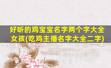 好听的鸡宝宝名字两个字大全女孩(吃鸡主播名字大全二字)