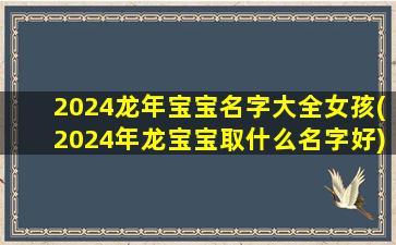 2024龙年宝宝名字大全女孩(2024年龙宝宝取什么名字好)
