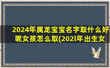 2024年属龙宝宝名字取什么好呢女孩怎么取(202l年出生女孩选什么名字好)
