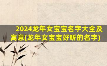 2024龙年女宝宝名字大全及寓意(龙年女宝宝好听的名字)