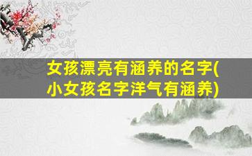 女孩漂亮有涵养的名字(小女孩名字洋气有涵养)