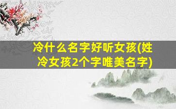冷什么名字好听女孩(姓冷女孩2个字唯美名字)