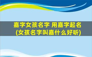 嘉字女孩名字 用嘉字起名(女孩名字叫嘉什么好听)
