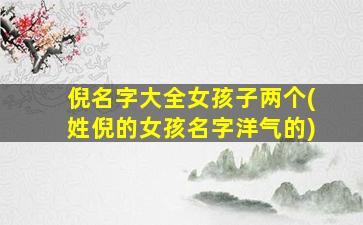 倪名字大全女孩子两个(姓倪的女孩名字洋气的)