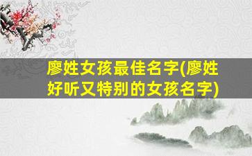 廖姓女孩最佳名字(廖姓好听又特别的女孩名字)