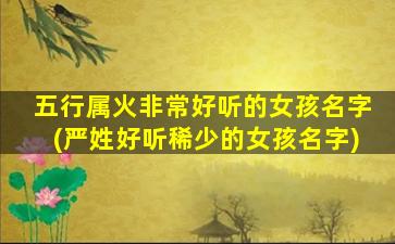 五行属火非常好听的女孩名字(严姓好听稀少的女孩名字)