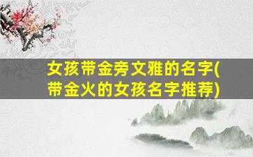 女孩带金旁文雅的名字(带金火的女孩名字推荐)