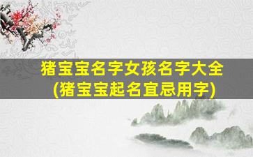 猪宝宝名字女孩名字大全(猪宝宝起名宜忌用字)