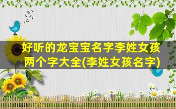 好听的龙宝宝名字李姓女孩两个字大全(李姓女孩名字)