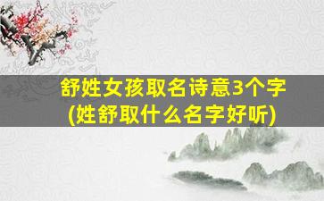 舒姓女孩取名诗意3个字(姓舒取什么名字好听)