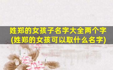 姓郑的女孩子名字大全两个字(姓郑的女孩可以取什么名字)