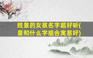 姓景的女孩名字超好听(景和什么字组合寓意好)