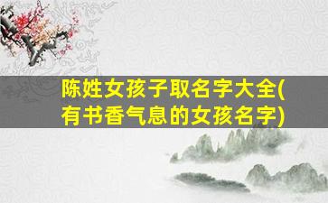 陈姓女孩子取名字大全(有书香气息的女孩名字)