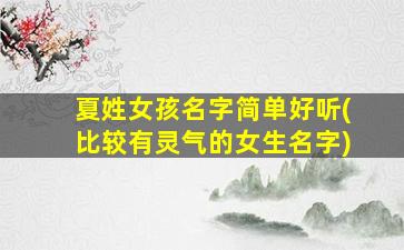 夏姓女孩名字简单好听(比较有灵气的女生名字)