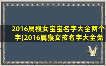 2016属猴女宝宝名字大全两个字(2016属猴女孩名字大全免费)