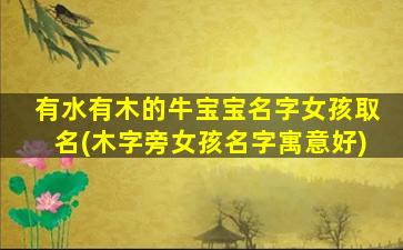 有水有木的牛宝宝名字女孩取名(木字旁女孩名字寓意好)
