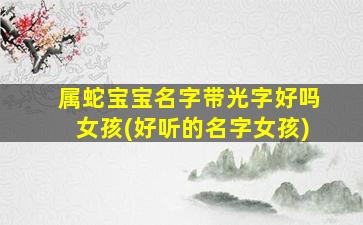 属蛇宝宝名字带光字好吗女孩(好听的名字女孩)