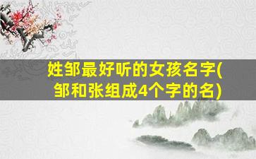 姓邹最好听的女孩名字(邹和张组成4个字的名)