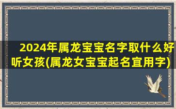 2024年属龙宝宝名字取什么好听女孩(属龙女宝宝起名宜用字)