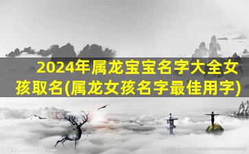 2024年属龙宝宝名字大全女孩取名(属龙女孩名字最佳用字)