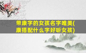 带康字的女孩名字唯美(康搭配什么字好听女孩)