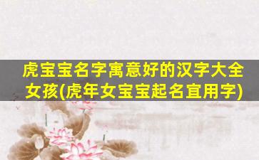 虎宝宝名字寓意好的汉字大全女孩(虎年女宝宝起名宜用字)
