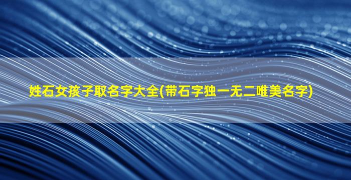 姓石女孩子取名字大全(带石字独一无二唯美名字)