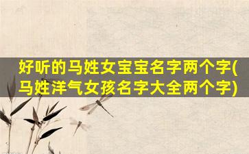 好听的马姓女宝宝名字两个字(马姓洋气女孩名字大全两个字)