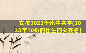女孩2023年出生名字(2023年10份的出生的女孩名)