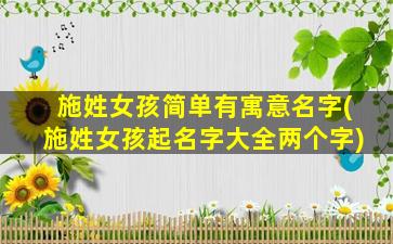 施姓女孩简单有寓意名字(施姓女孩起名字大全两个字)