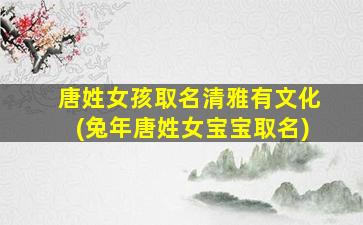 唐姓女孩取名清雅有文化(兔年唐姓女宝宝取名)