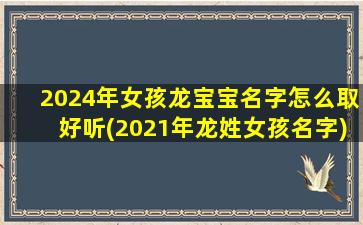 2024年女孩龙宝宝名字怎么取好听(2021年龙姓女孩名字)