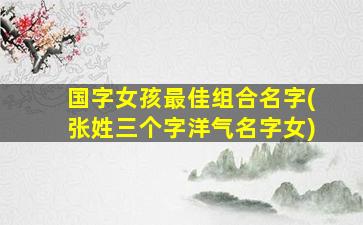 国字女孩最佳组合名字(张姓三个字洋气名字女)