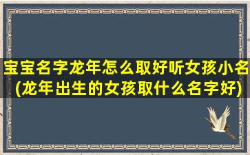 宝宝名字龙年怎么取好听女孩小名(龙年出生的女孩取什么名字好)