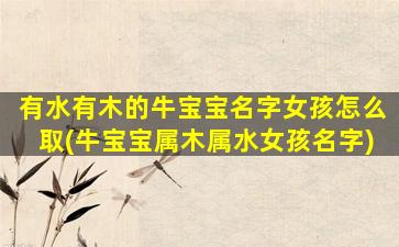 有水有木的牛宝宝名字女孩怎么取(牛宝宝属木属水女孩名字)