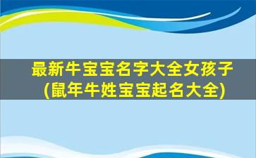 最新牛宝宝名字大全女孩子(鼠年牛姓宝宝起名大全)