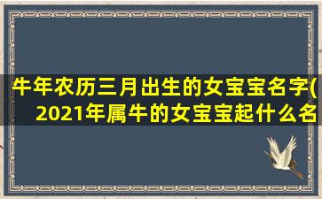 牛年农历三月出生的女宝宝名字(2021年属牛的女宝宝起什么名字好)