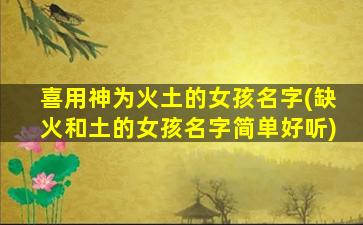 喜用神为火土的女孩名字(缺火和土的女孩名字简单好听)